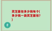 灵芝菌包多少钱每个(多少钱一袋灵芝菌包？)