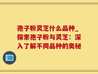 孢子粉灵芝什么品种_探索孢子粉与灵芝：深入了解不同品种的奥秘