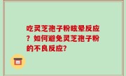 吃灵芝孢子粉眩晕反应？如何避免灵芝孢子粉的不良反应？