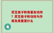 灵芝孢子粉用量及功效？灵芝孢子粉功效与作用及用量是什么