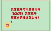 灵芝孢子可以蒸猪肉吗 (试试看！灵芝孢子蒸猪肉的味道怎么样？)