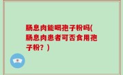 肠息肉能喝孢子粉吗(肠息肉患者可否食用孢子粉？)