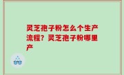 灵芝孢子粉怎么个生产流程？灵芝孢子粉哪里产