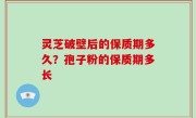 灵芝破壁后的保质期多久？孢子粉的保质期多长