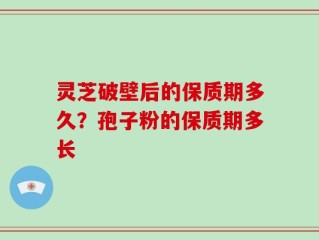 灵芝破壁后的保质期多久？孢子粉的保质期多长