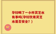 孕妇喝了一小杯灵芝水有事吗(孕妇饮用灵芝水是否安全？)