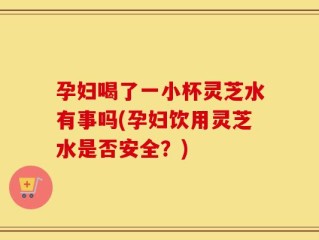 孕妇喝了一小杯灵芝水有事吗(孕妇饮用灵芝水是否安全？)