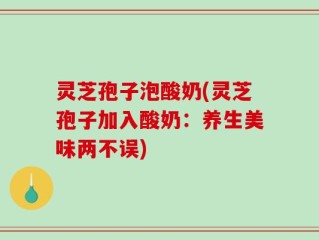 灵芝孢子泡酸奶(灵芝孢子加入酸奶：养生美味两不误)