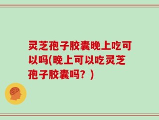 灵芝孢子胶囊晚上吃可以吗(晚上可以吃灵芝孢子胶囊吗？)