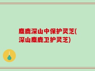 麋鹿深山中保护灵芝(深山麋鹿卫护灵芝)