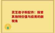 灵芝孢子粉配件:探索其独特价值与应用的新视角