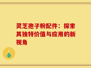 灵芝孢子粉配件：探索其独特价值与应用的新视角