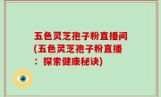 五色灵芝孢子粉直播间(五色灵芝孢子粉直播：探索健康秘诀)