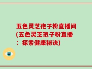 五色灵芝孢子粉直播间(五色灵芝孢子粉直播：探索健康秘诀)