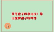 灵芝孢子粉靠山庄？靠山庄牌孢子粉咋样