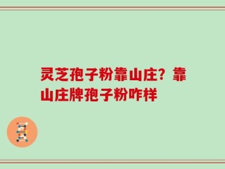 灵芝孢子粉靠山庄？靠山庄牌孢子粉咋样