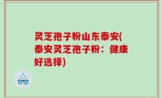 灵芝孢子粉山东泰安(泰安灵芝孢子粉：健康好选择)
