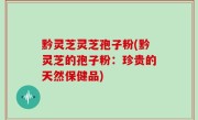 黔灵芝灵芝孢子粉(黔灵芝的孢子粉：珍贵的天然保健品)