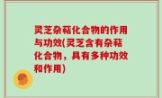 灵芝杂萜化合物的作用与功效(灵芝含有杂萜化合物，具有多种功效和作用)
