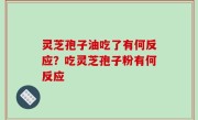 灵芝孢子油吃了有何反应？吃灵芝孢子粉有何反应