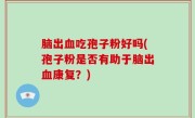 脑出血吃孢子粉好吗(孢子粉是否有助于脑出血康复？)