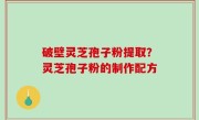 破壁灵芝孢子粉提取？灵芝孢子粉的制作配方