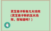 灵芝孢子粉有几大功效(灵芝孢子粉的五大功效，你知道吗？)