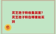 灵芝孢子粉收集装置？灵芝孢子粉在哪里能买到