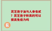 灵芝孢子油与人参皂甙？灵芝孢子粉真的可以提高免疫力吗