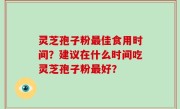 灵芝孢子粉最佳食用时间？建议在什么时间吃灵芝孢子粉最好？