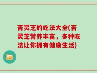 苦灵芝的吃法大全(苦灵芝营养丰富，多种吃法让你拥有健康生活)