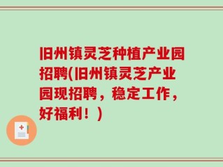 旧州镇灵芝种植产业园招聘(旧州镇灵芝产业园现招聘，稳定工作，好福利！)