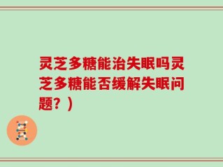 灵芝多糖能治失眠吗灵芝多糖能否缓解失眠问题？)