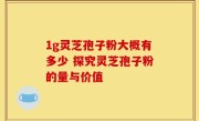 1g灵芝孢子粉大概有多少 探究灵芝孢子粉的量与价值
