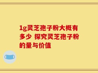1g灵芝孢子粉大概有多少 探究灵芝孢子粉的量与价值