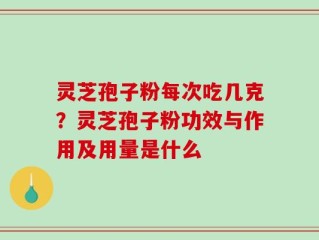 灵芝孢子粉每次吃几克？灵芝孢子粉功效与作用及用量是什么