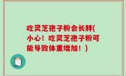 吃灵芝孢子粉会长胖(小心！吃灵芝孢子粉可能导致体重增加！)