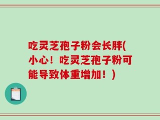 吃灵芝孢子粉会长胖(小心！吃灵芝孢子粉可能导致体重增加！)