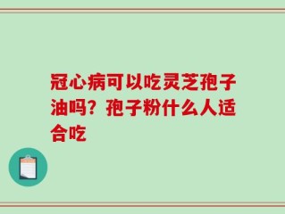 冠心病可以吃灵芝孢子油吗？孢子粉什么人适合吃