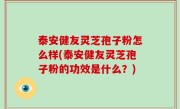泰安健友灵芝孢子粉怎么样(泰安健友灵芝孢子粉的功效是什么？)
