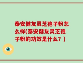 泰安健友灵芝孢子粉怎么样(泰安健友灵芝孢子粉的功效是什么？)