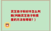 灵芝孢子粉好坏怎么判断(判断灵芝孢子粉质量的方法有哪些？)