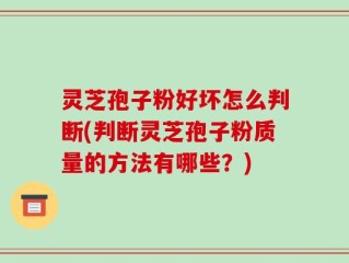 灵芝孢子粉好坏怎么判断(判断灵芝孢子粉质量的方法有哪些？)