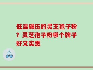 低温碾压的灵芝孢子粉？灵芝孢子粉哪个牌子好又实惠