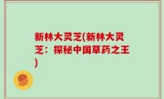 新林大灵芝(新林大灵芝：探秘中国草药之王)