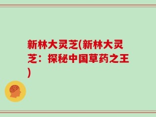新林大灵芝(新林大灵芝：探秘中国草药之王)