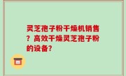 灵芝孢子粉干燥机销售？高效干燥灵芝孢子粉的设备？