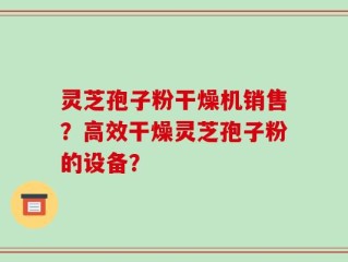 灵芝孢子粉干燥机销售？高效干燥灵芝孢子粉的设备？
