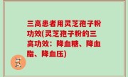 三高患者用灵芝孢子粉功效(灵芝孢子粉的三高功效：降血糖、降血脂、降血压)