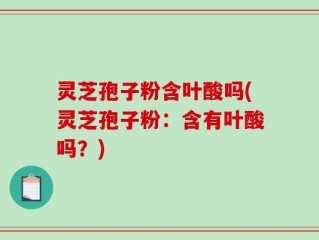 灵芝孢子粉含叶酸吗(灵芝孢子粉：含有叶酸吗？)